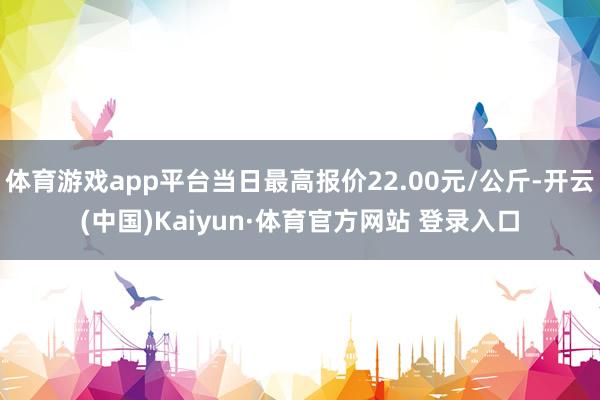 体育游戏app平台当日最高报价22.00元/公斤-开云(中国)Kaiyun·体育官方网站 登录入口