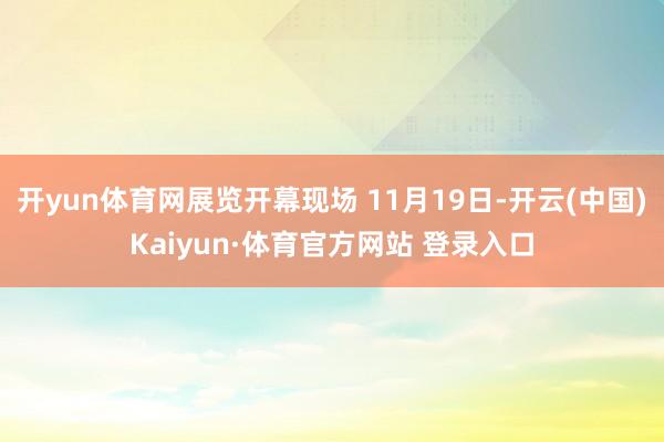 开yun体育网展览开幕现场 11月19日-开云(中国)Kaiyun·体育官方网站 登录入口