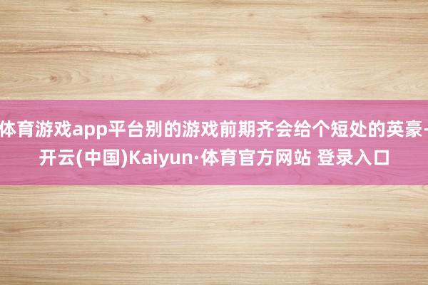 体育游戏app平台别的游戏前期齐会给个短处的英豪-开云(中国)Kaiyun·体育官方网站 登录入口