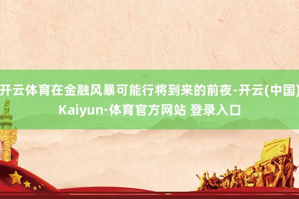 开云体育在金融风暴可能行将到来的前夜-开云(中国)Kaiyun·体育官方网站 登录入口