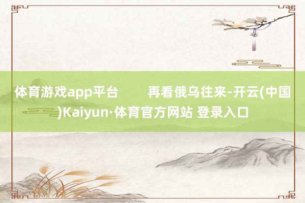 体育游戏app平台        再看俄乌往来-开云(中国)Kaiyun·体育官方网站 登录入口