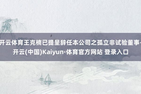 开云体育王克楠已提呈辞任本公司之孤立非试验董事-开云(中国)Kaiyun·体育官方网站 登录入口