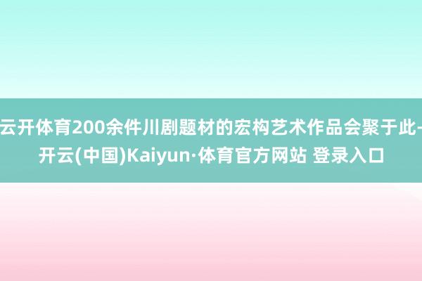 云开体育200余件川剧题材的宏构艺术作品会聚于此-开云(中国)Kaiyun·体育官方网站 登录入口