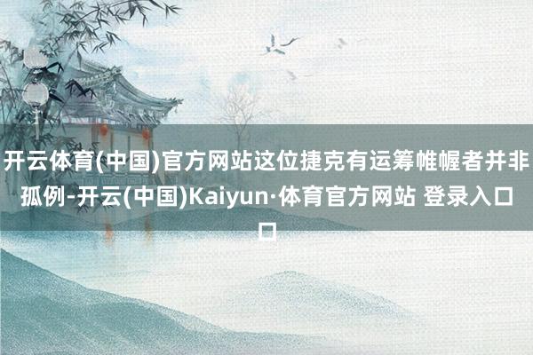 开云体育(中国)官方网站　　这位捷克有运筹帷幄者并非孤例-开云(中国)Kaiyun·体育官方网站 登录入口