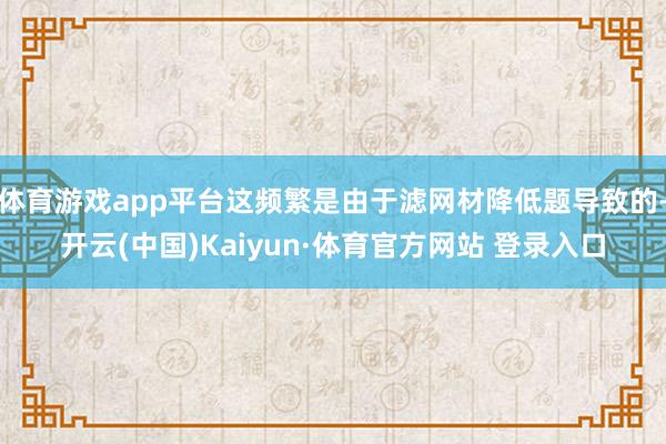 体育游戏app平台这频繁是由于滤网材降低题导致的-开云(中国)Kaiyun·体育官方网站 登录入口