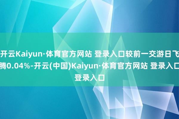 开云Kaiyun·体育官方网站 登录入口较前一交游日飞腾0.04%-开云(中国)Kaiyun·体育官方网站 登录入口