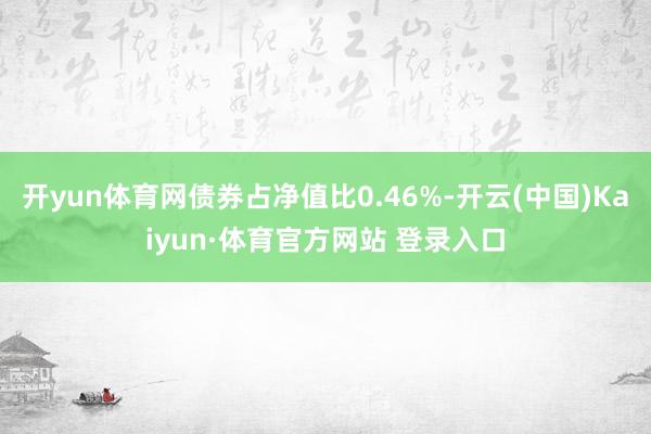 开yun体育网债券占净值比0.46%-开云(中国)Kaiyun·体育官方网站 登录入口