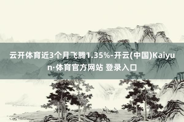 云开体育近3个月飞腾1.35%-开云(中国)Kaiyun·体育官方网站 登录入口