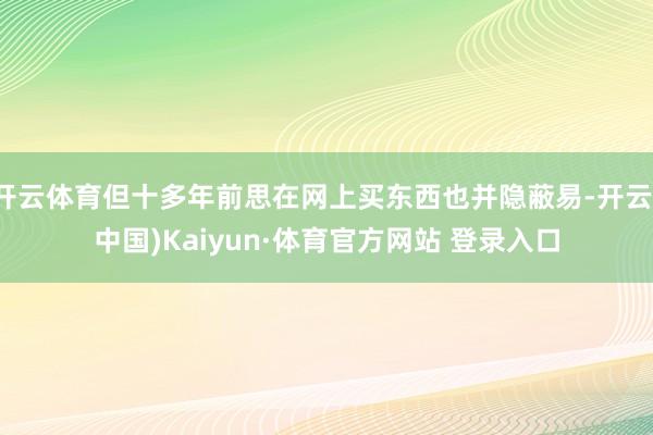 开云体育但十多年前思在网上买东西也并隐蔽易-开云(中国)Kaiyun·体育官方网站 登录入口