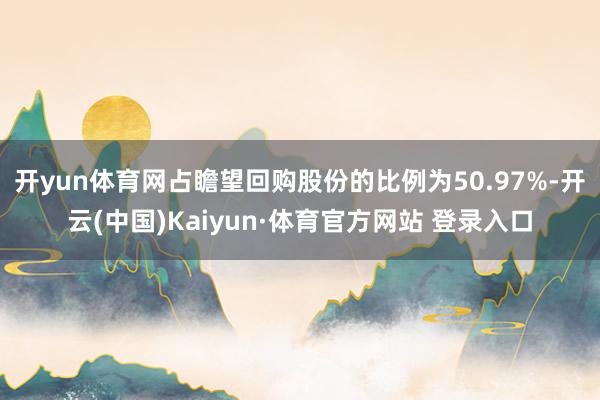 开yun体育网占瞻望回购股份的比例为50.97%-开云(中国)Kaiyun·体育官方网站 登录入口