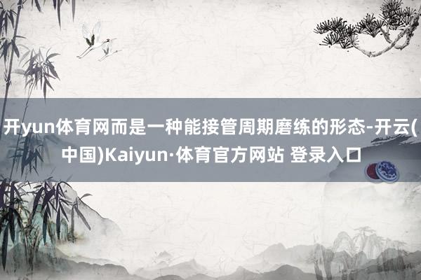 开yun体育网而是一种能接管周期磨练的形态-开云(中国)Kaiyun·体育官方网站 登录入口