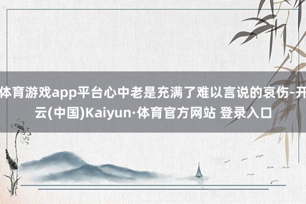 体育游戏app平台心中老是充满了难以言说的哀伤-开云(中国)Kaiyun·体育官方网站 登录入口