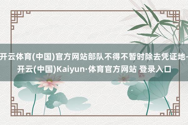 开云体育(中国)官方网站部队不得不暂时除去凭证地-开云(中国)Kaiyun·体育官方网站 登录入口