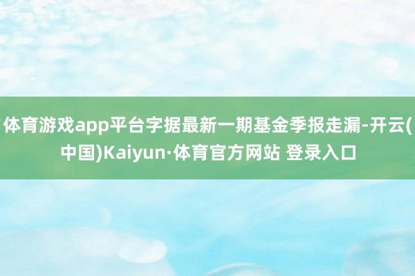 体育游戏app平台字据最新一期基金季报走漏-开云(中国)Kaiyun·体育官方网站 登录入口