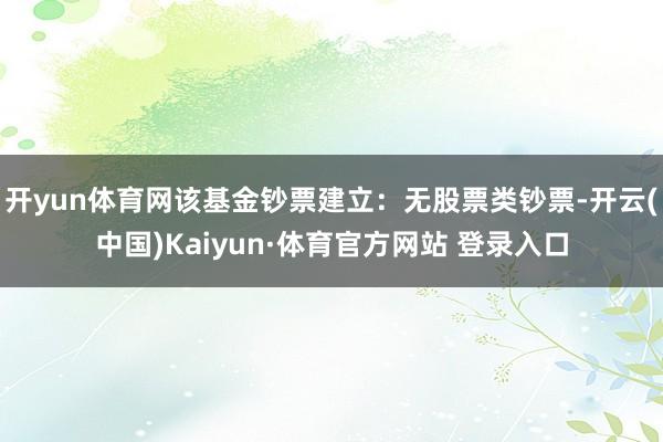 开yun体育网该基金钞票建立：无股票类钞票-开云(中国)Kaiyun·体育官方网站 登录入口