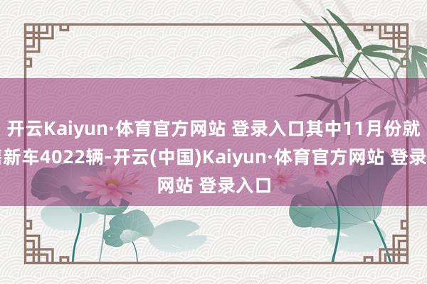 开云Kaiyun·体育官方网站 登录入口其中11月份就销售新车4022辆-开云(中国)Kaiyun·体育官方网站 登录入口