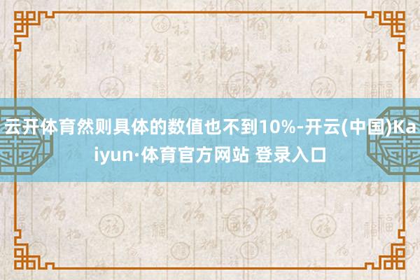 云开体育然则具体的数值也不到10%-开云(中国)Kaiyun·体育官方网站 登录入口