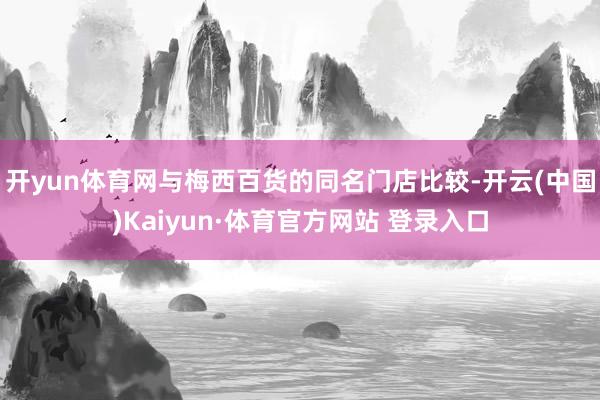 开yun体育网与梅西百货的同名门店比较-开云(中国)Kaiyun·体育官方网站 登录入口