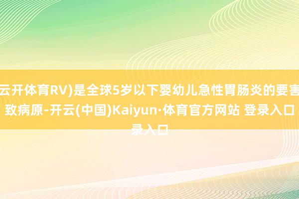 云开体育RV)是全球5岁以下婴幼儿急性胃肠炎的要害致病原-开云(中国)Kaiyun·体育官方网站 登录入口