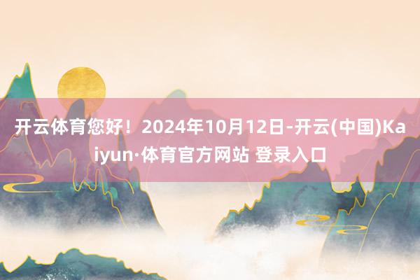 开云体育您好！2024年10月12日-开云(中国)Kaiyun·体育官方网站 登录入口